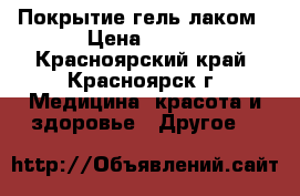 Покрытие гель лаком › Цена ­ 200 - Красноярский край, Красноярск г. Медицина, красота и здоровье » Другое   